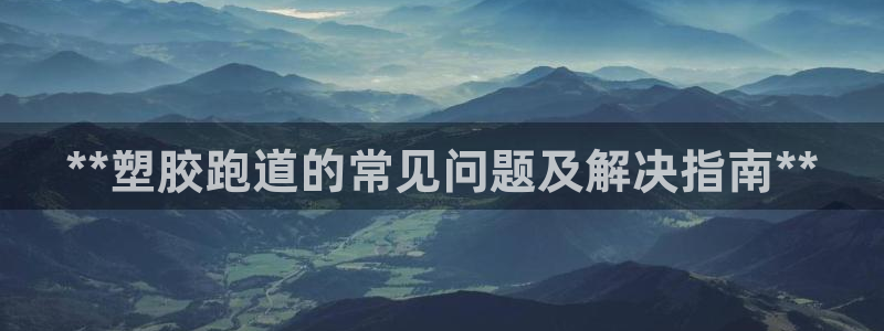 红足i世足球手机网：**塑胶跑道的常见问题及解决指南**