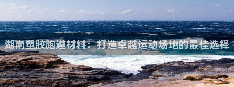 红足一1世皇冠地址：湖南塑胶跑道材料：打造卓越运动场地的最佳选择