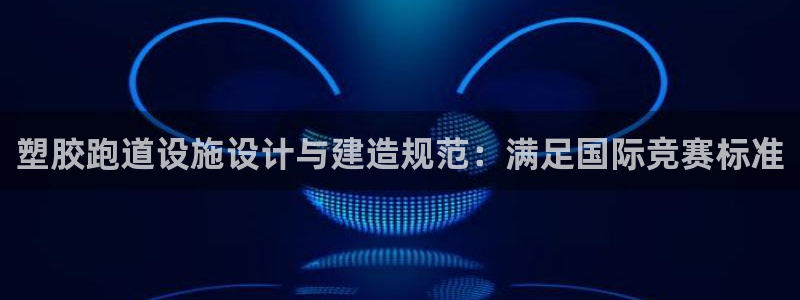 红足网足球直播：塑胶跑道设施设计与建造规范：满足国际竞赛标准