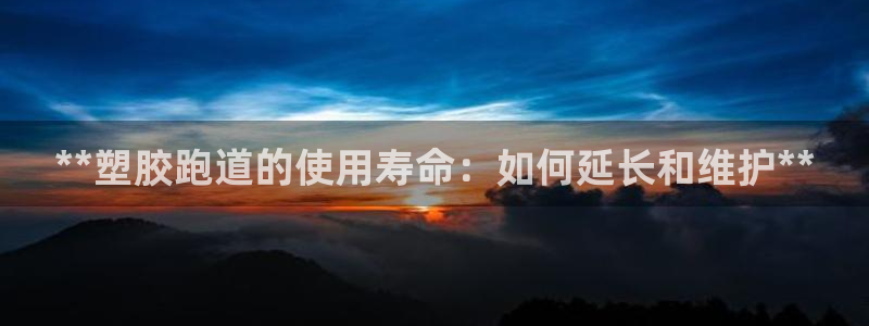 红足1世官网：**塑胶跑道的使用寿命：如何延长和维护**