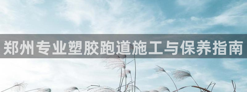 红足一1世皇冠登录：郑州专业塑胶跑道施工与保养指南