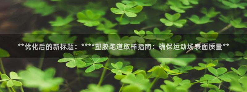 百度红足一1是干什么的：**优化后的新标题：****塑胶跑道取样指南：确保运动场表面质量**