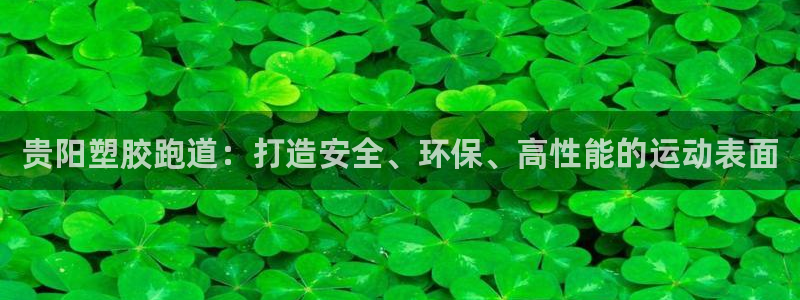 红足1一世 2站：贵阳塑胶跑道：打造安全、环保、高性能的运动表面