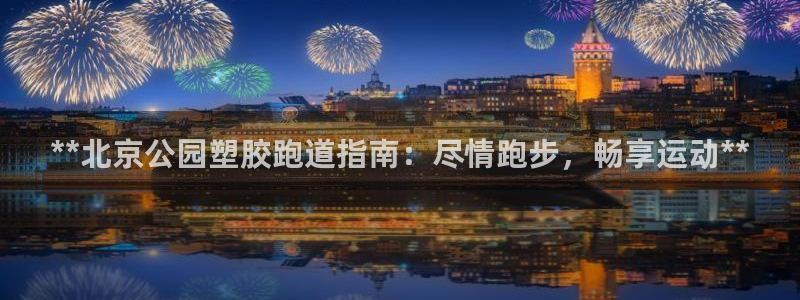 红足一1世比分球探：**北京公园塑胶跑道指南：尽情跑步，畅享运动**
