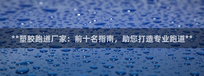 红足一1世皇冠：**塑胶跑道厂家：前十名指南，助您打造专业跑道**