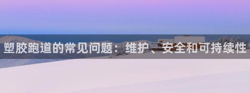 红足一1世皇冠：塑胶跑道的常见问题：维护、安全和可持续性
