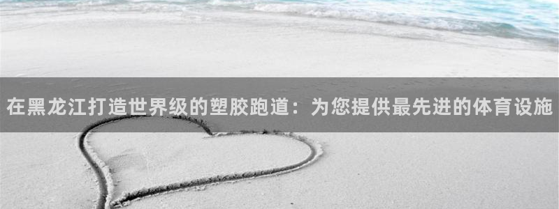红足一1世比分：在黑龙江打造世界级的塑胶跑道：为您提供最先进的体育设施