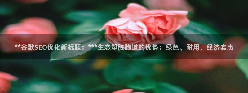 红足1世1站2站管理网：**谷歌SEO优化新标题：***生态塑胶跑道的优势：绿色、耐用、经济实惠
