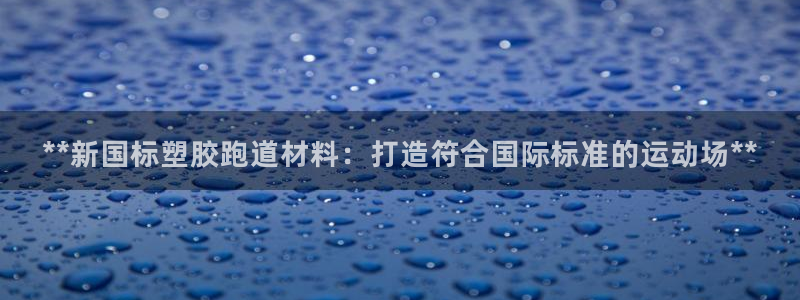 红足 世足球手机网：**新国标塑胶跑道材料：打造符合国际标准的运动场**