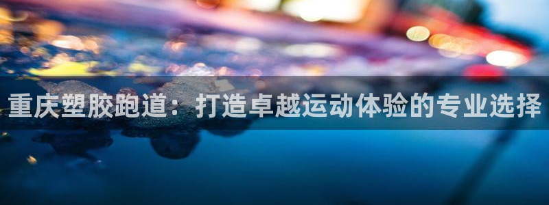 红足1世手机下载：重庆塑胶跑道：打造卓越运动体验的专业选择