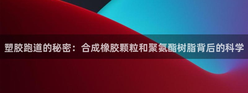 666814红·足一世比分：塑胶跑道的秘密：合成橡胶颗粒和聚氨酯树脂背后的科学