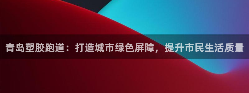 红足1世足球比分网址：青岛塑胶跑道：打造城市绿色屏障，提升市民生活质量
