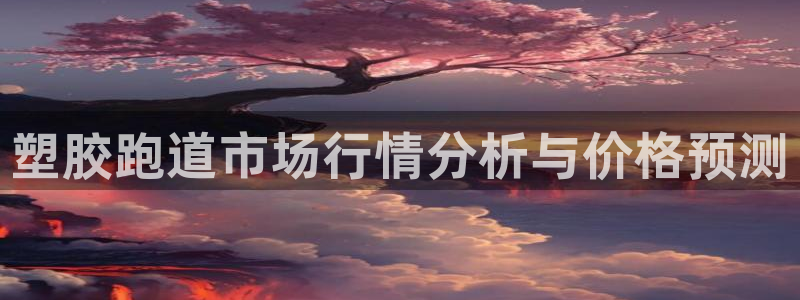 红足一1世666814足球比分网：塑胶跑道市场行情分析与价格预测