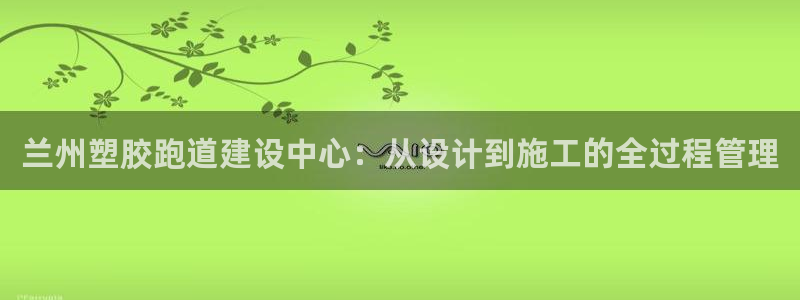 红足1世开奖预测：兰州塑胶跑道建设中心：从设计到施工的全过程管理