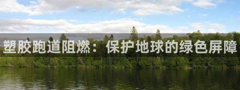 红足一1世手机版新皇冠：塑胶跑道阻燃：保护地球的绿色屏障