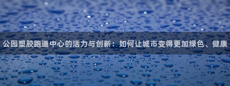 红足一1世手机皇冠：公园塑胶跑道中心的活力与创新：如何让城市变得更加绿色、健康