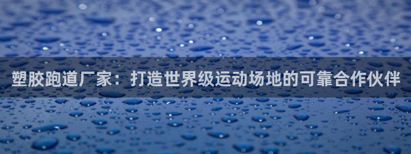 红足一1世666814足球：塑胶跑道厂家：打造世界级运动场地的可靠合作伙伴