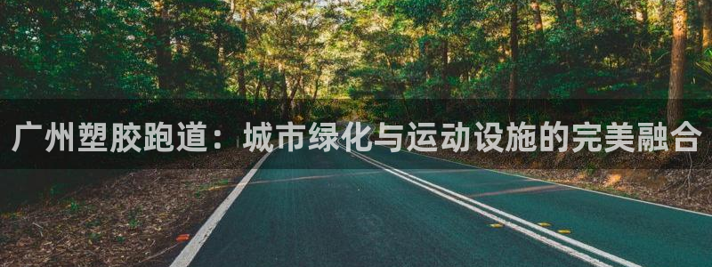 百度红足一1是为什么：广州塑胶跑道：城市绿化与运动设施的完美融合