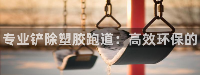 红足体育网：专业铲除塑胶跑道：高效环保的