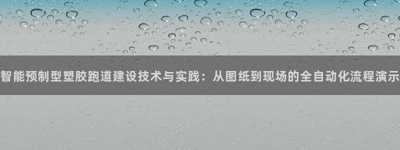 百度红足一1是为什么：智能预制型塑胶跑道建设技术与实践：从图纸到现场的全自动化流程演示