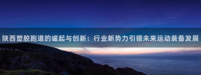 红足一球：陕西塑胶跑道的崛起与创新：行业新势力引领未来运动装备发展