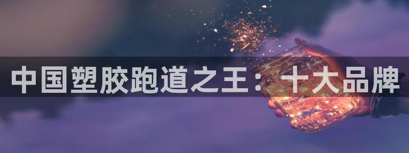 红足一1世手机开奖：中国塑胶跑道之王：十大品牌