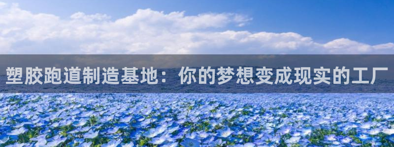 红足一1世666814最新结果：塑胶跑道制造基地：你的梦想变成现实的工厂