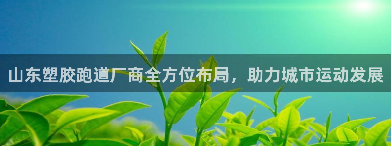 红足l一世开奖现场62ty：山东塑胶跑道厂商全方位布局，助力城市运动发展