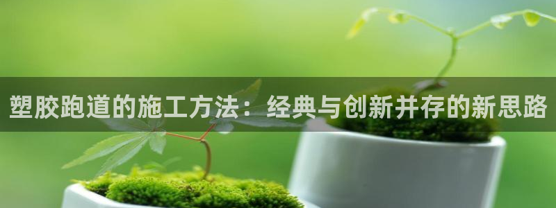 红足1世官网:塑胶跑道的施工方法:经典与创新并存的新思路