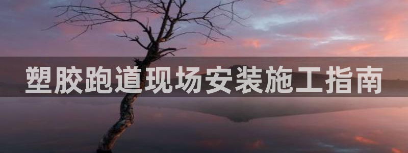 红足一1世比分球探：塑胶跑道现场安装施工指南