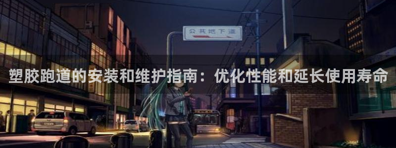 红足一1世平台：塑胶跑道的安装和维护指南：优化性能和延长使用寿命